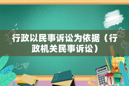 行政以民事訴訟為依據(jù)（行政機(jī)關(guān)民事訴訟）
