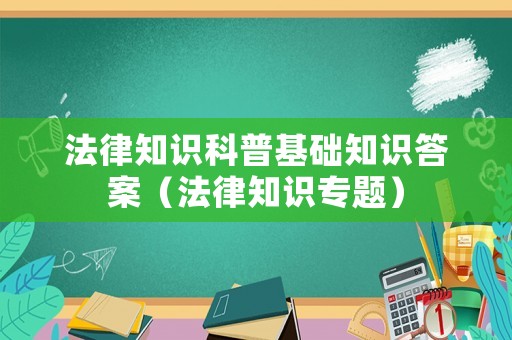 法律知識科普基礎(chǔ)知識答案（法律知識專題）