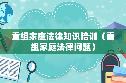 重組家庭法律知識培訓(xùn)（重組家庭法律問題）