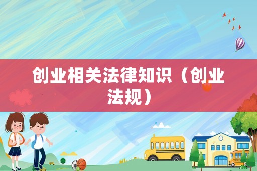 創(chuàng)業(yè)相關法律知識（創(chuàng)業(yè)法規(guī)）