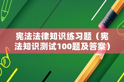 憲法法律知識練習題（憲法知識測試100題及答案）