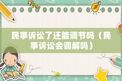 民事訴訟了還能調(diào)節(jié)嗎（民事訴訟會(huì)調(diào)解嗎）
