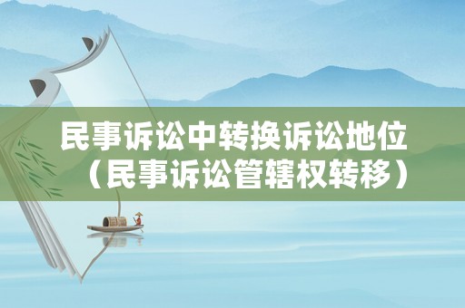 民事訴訟中轉(zhuǎn)換訴訟地位（民事訴訟管轄權(quán)轉(zhuǎn)移）