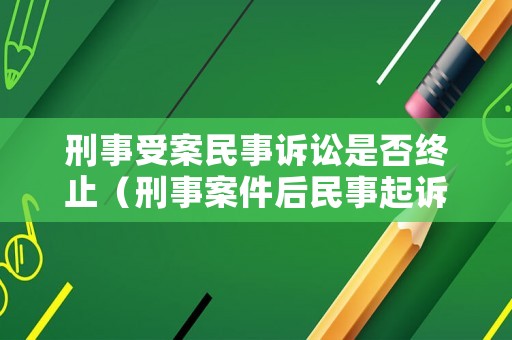 刑事受案民事訴訟是否終止（刑事案件后民事起訴訴訟時效）