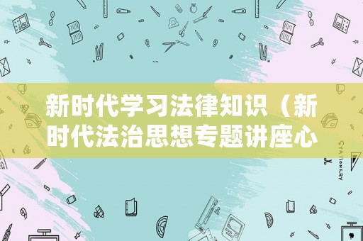 新時(shí)代學(xué)習(xí)法律知識(shí)（新時(shí)代法治思想專題講座心得體會(huì)）