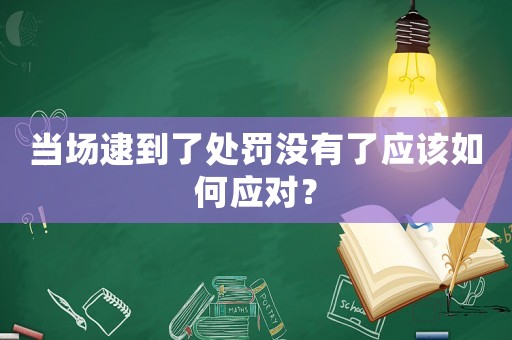 當(dāng)場逮到了處罰沒有了應(yīng)該如何應(yīng)對？