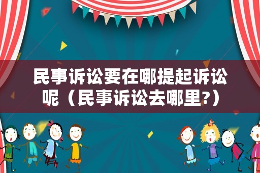民事訴訟要在哪提起訴訟呢（民事訴訟去哪里?）