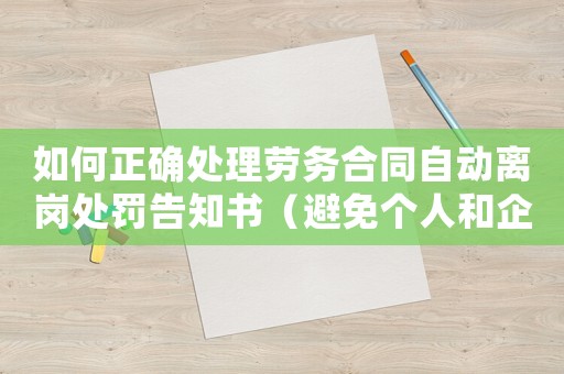 如何正確處理勞務合同自動離崗處罰告知書（避免個人和企業(yè)損失）