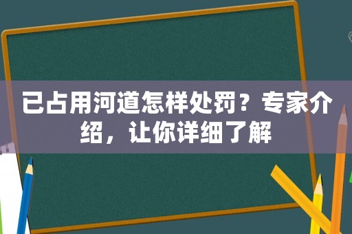 已占用河道怎樣處罰？專家介紹，讓你詳細了解