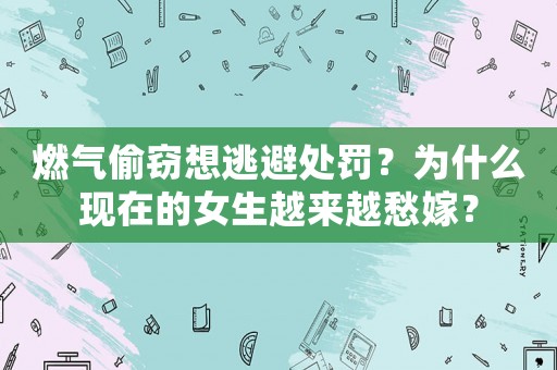 燃?xì)馔蹈`想逃避處罰？為什么現(xiàn)在的女生越來越愁嫁？