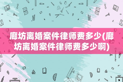 廊坊離婚案件律師費(fèi)多少(廊坊離婚案件律師費(fèi)多少啊)