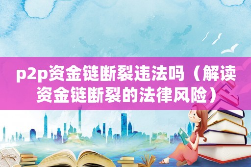 p2p資金鏈斷裂違法嗎（解讀資金鏈斷裂的法律風(fēng)險(xiǎn)）