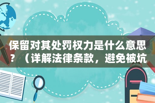 保留對(duì)其處罰權(quán)力是什么意思？（詳解法律條款，避免被坑）