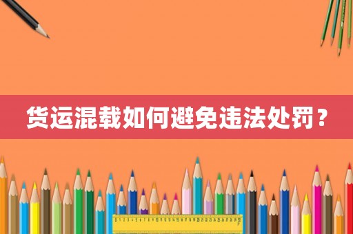 貨運(yùn)混載如何避免違法處罰？
