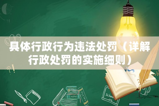 具體行政行為違法處罰（詳解行政處罰的實(shí)施細(xì)則）