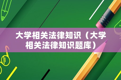 大學(xué)相關(guān)法律知識（大學(xué)相關(guān)法律知識題庫）