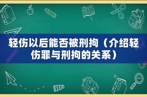 輕傷以后能否被刑拘（介紹輕傷罪與刑拘的關(guān)系）