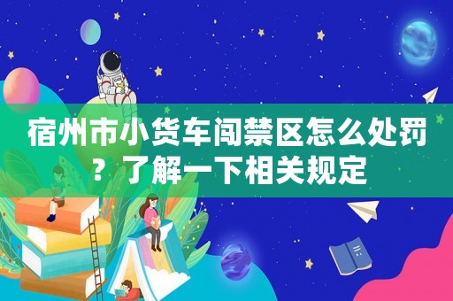 宿州市小貨車闖禁區(qū)怎么處罰？了解一下相關(guān)規(guī)定