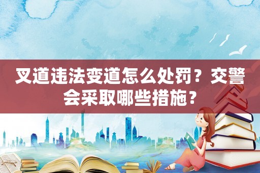 叉道違法變道怎么處罰？交警會采取哪些措施？