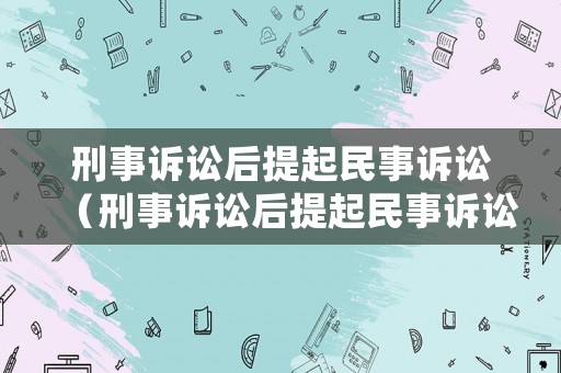 刑事訴訟后提起民事訴訟（刑事訴訟后提起民事訴訟由民庭還是刑庭審理）
