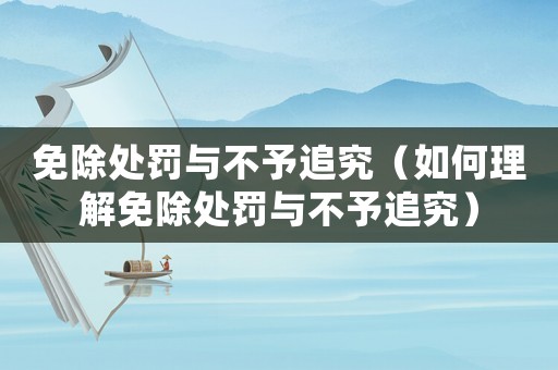 免除處罰與不予追究（如何理解免除處罰與不予追究）