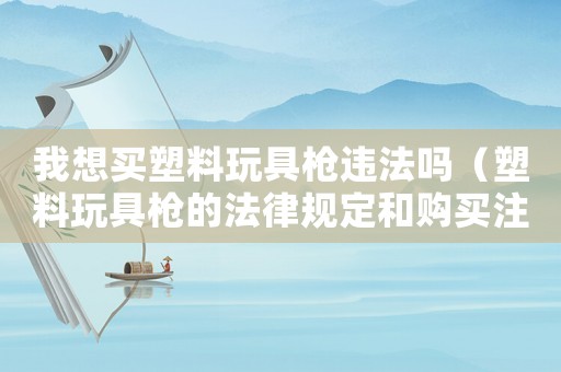 我想買塑料玩具槍違法嗎（塑料玩具槍的法律規(guī)定和購買注意事項）