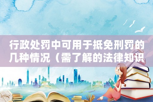行政處罰中可用于抵免刑罰的幾種情況（需了解的法律知識）