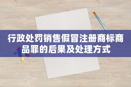 行政處罰銷售假冒注冊商標商品罪的后果及處理方式