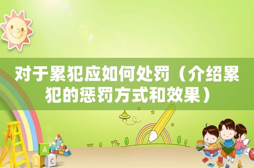 對于累犯應(yīng)如何處罰（介紹累犯的懲罰方式和效果）
