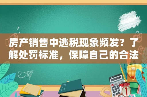 房產(chǎn)銷售中逃稅現(xiàn)象頻發(fā)？了解處罰標準，保障自己的合法權益