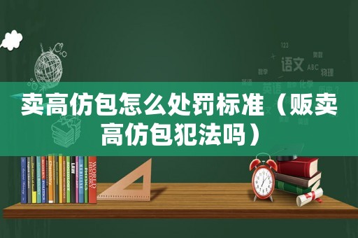 賣(mài)高仿包怎么處罰標(biāo)準(zhǔn)（販賣(mài)高仿包犯法嗎）