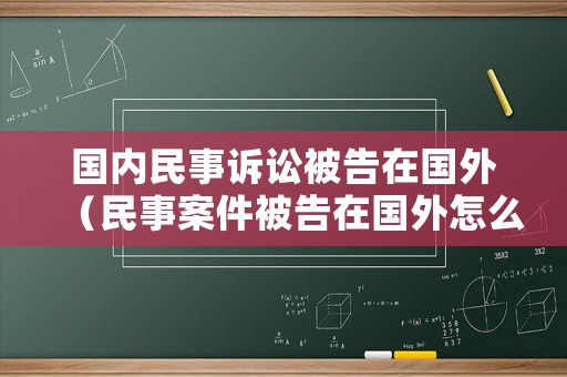 國(guó)內(nèi)民事訴訟被告在國(guó)外（民事案件被告在國(guó)外怎么辦）