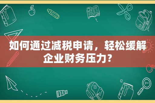 如何通過減稅申請，輕松緩解企業(yè)財(cái)務(wù)壓力？