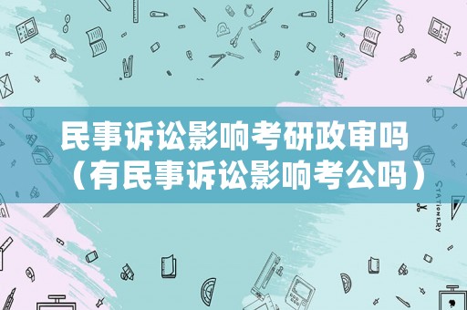 民事訴訟影響考研政審嗎（有民事訴訟影響考公嗎）