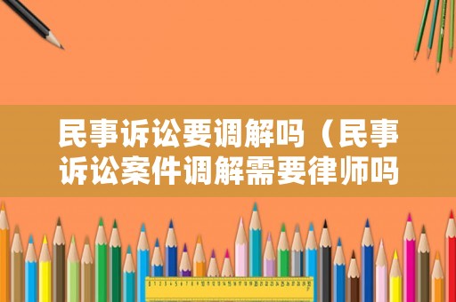 民事訴訟要調(diào)解嗎（民事訴訟案件調(diào)解需要律師嗎）