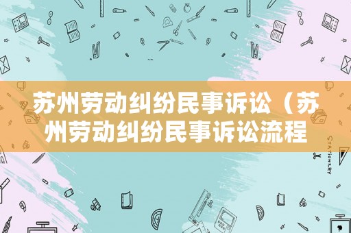 蘇州勞動(dòng)糾紛民事訴訟（蘇州勞動(dòng)糾紛民事訴訟流程）