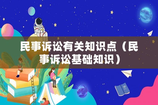 民事訴訟有關(guān)知識點（民事訴訟基礎(chǔ)知識）
