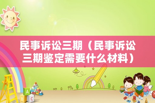 民事訴訟三期（民事訴訟三期鑒定需要什么材料）
