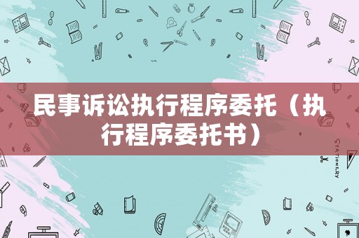 民事訴訟執(zhí)行程序委托（執(zhí)行程序委托書）