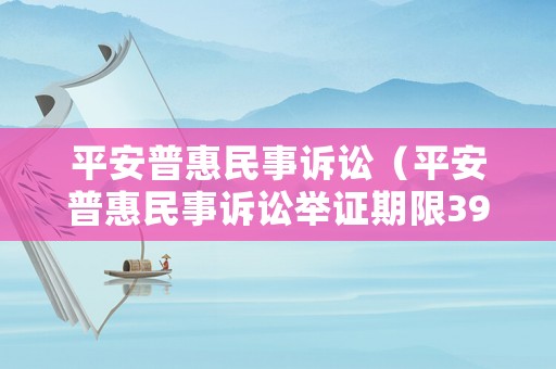 平安普惠民事訴訟（平安普惠民事訴訟舉證期限39天怎么算）