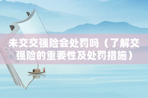 未交交強(qiáng)險(xiǎn)會處罰嗎（了解交強(qiáng)險(xiǎn)的重要性及處罰措施）
