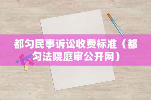 都勻民事訴訟收費(fèi)標(biāo)準(zhǔn)（都勻法院庭審公開網(wǎng)）