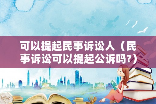 可以提起民事訴訟人（民事訴訟可以提起公訴嗎?）