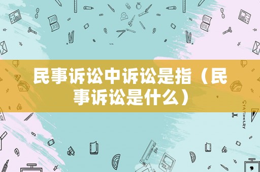 民事訴訟中訴訟是指（民事訴訟是什么）