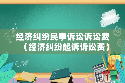 經(jīng)濟(jì)糾紛民事訴訟訴訟費(fèi)（經(jīng)濟(jì)糾紛起訴訴訟費(fèi)）