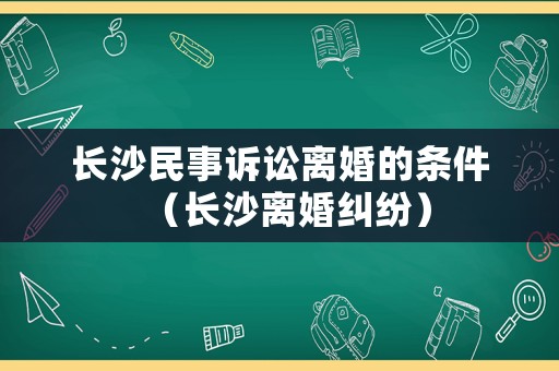 長沙民事訴訟離婚的條件（長沙離婚糾紛）