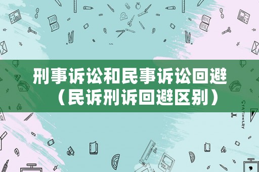 刑事訴訟和民事訴訟回避（民訴刑訴回避區(qū)別）