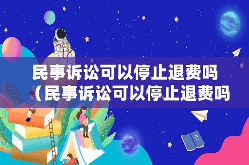 民事訴訟可以停止退費(fèi)嗎（民事訴訟可以停止退費(fèi)嗎怎么辦）