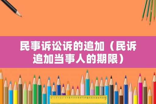 民事訴訟訴的追加（民訴追加當(dāng)事人的期限）