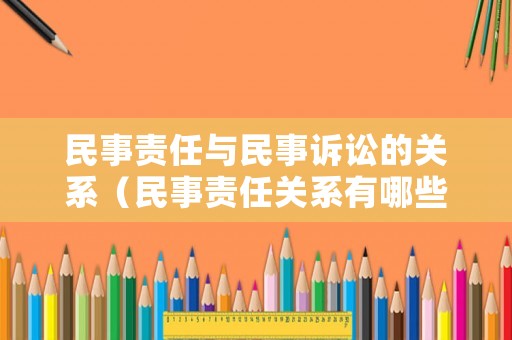 民事責(zé)任與民事訴訟的關(guān)系（民事責(zé)任關(guān)系有哪些）